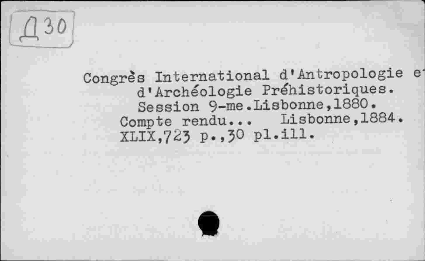 ﻿Congrès International d*Antropologie e d’Archéologie Préhistoriques. Session 9-me.Lisbonne,1880.
Compte rendu... Lisbonne,1884. xlix,7^5 p.,50 pl.ill.